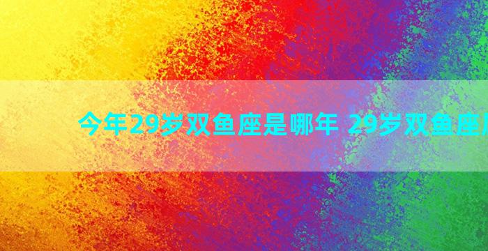 今年29岁双鱼座是哪年 29岁双鱼座属什么